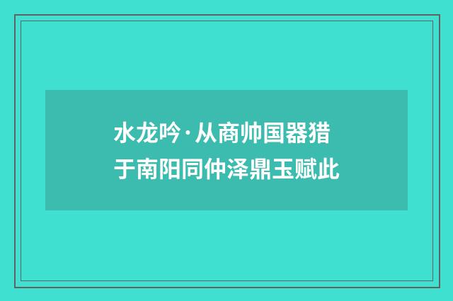 水龙吟·从商帅国器猎于南阳同仲泽鼎玉赋此
