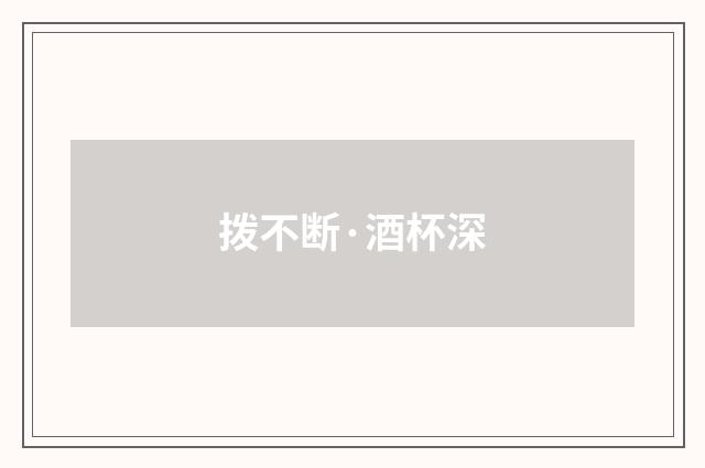 拨不断·酒杯深