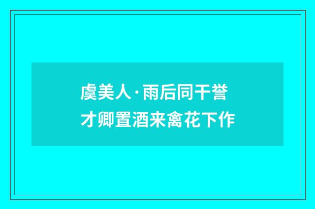 虞美人·雨后同干誉才卿置酒来禽花下作