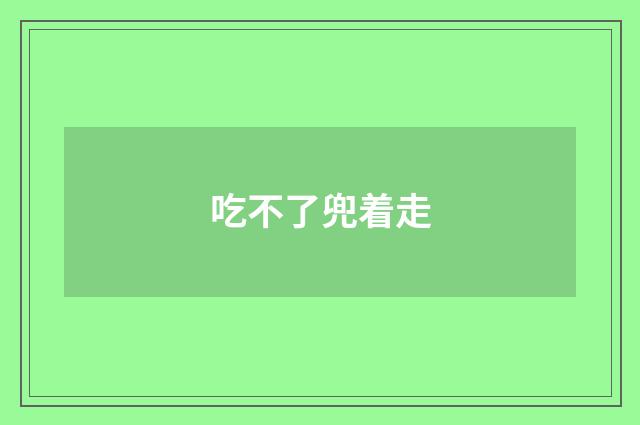 吃不了兜着走