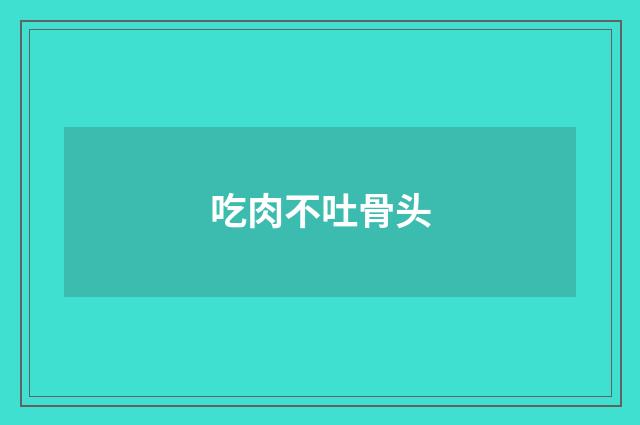 吃肉不吐骨头