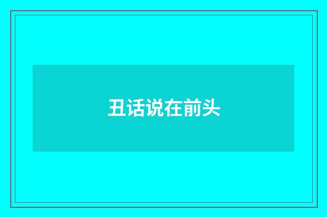 丑话说在前头