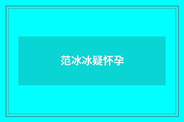 范冰冰疑怀孕