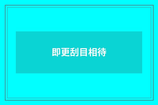 即更刮目相待